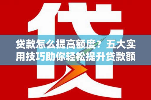 东石贷款怎么提高额度？五大实用技巧助你轻松提升贷款额度