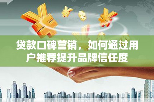 东石贷款口碑营销，如何通过用户推荐提升品牌信任度