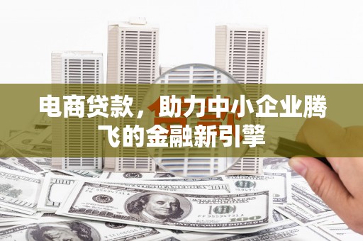 东石电商贷款，助力中小企业腾飞的金融新引擎
