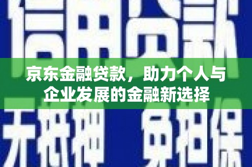 东石京东金融贷款，助力个人与企业发展的金融新选择