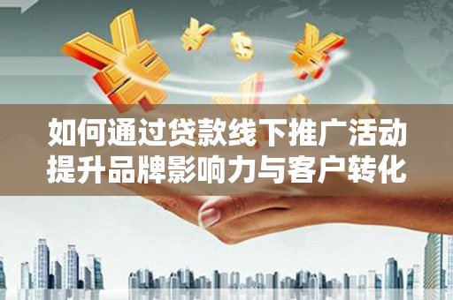 东石如何通过贷款线下推广活动提升品牌影响力与客户转化率