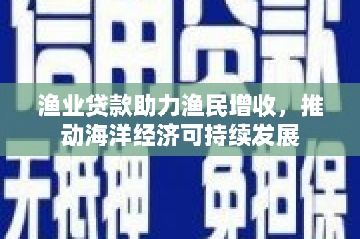 东石渔业贷款助力渔民增收，推动海洋经济可持续发展