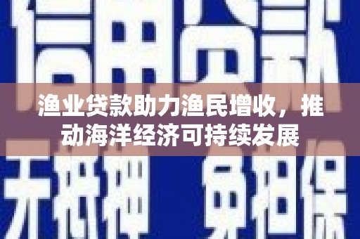 东石渔业贷款助力渔民增收，推动海洋经济可持续发展