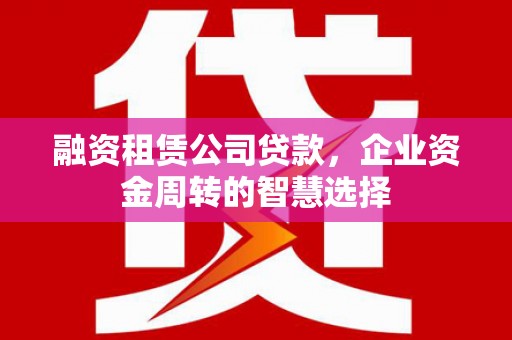 东石融资租赁公司贷款，企业资金周转的智慧选择