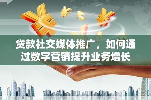 东石贷款社交媒体推广，如何通过数字营销提升业务增长