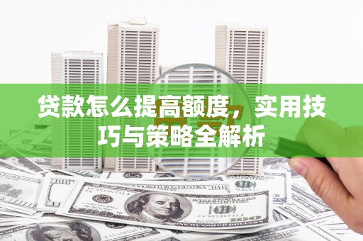 东石贷款怎么提高额度，实用技巧与策略全解析
