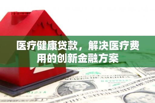 东石医疗健康贷款，解决医疗费用的创新金融方案