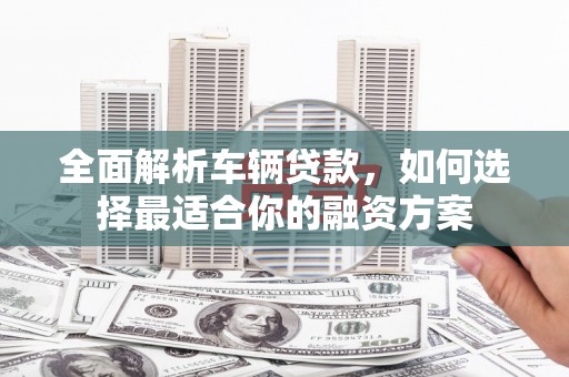 东石全面解析车辆贷款，如何选择最适合你的融资方案