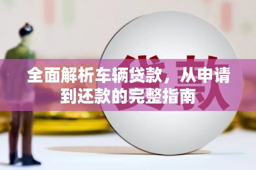 东石全面解析车辆贷款，从申请到还款的完整指南
