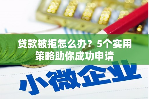 东石贷款被拒怎么办？5个实用策略助你成功申请
