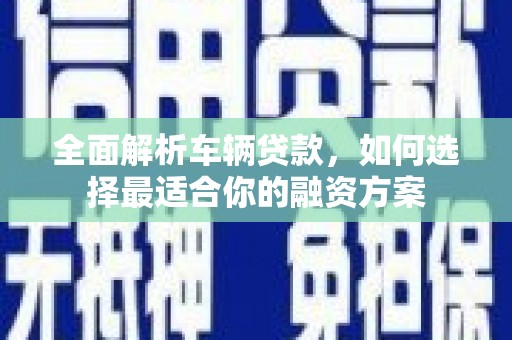 东石全面解析车辆贷款，如何选择最适合你的融资方案