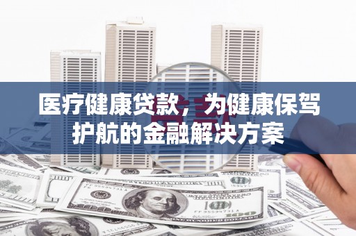 东石医疗健康贷款，为健康保驾护航的金融解决方案