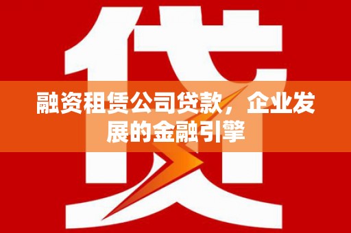 东石融资租赁公司贷款，企业发展的金融引擎