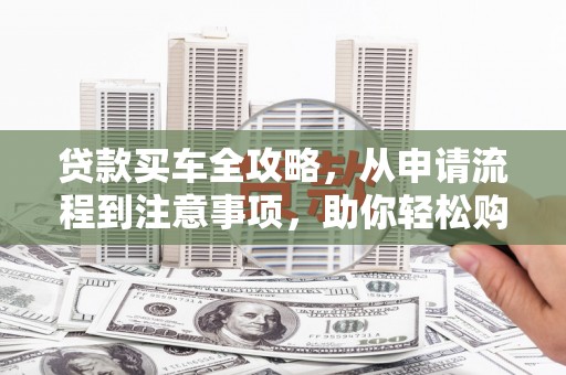 东石贷款买车全攻略，从申请流程到注意事项，助你轻松购车