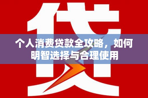 东石个人消费贷款全攻略，如何明智选择与合理使用